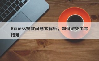 Exness提款问题大解析，如何避免出金拖延