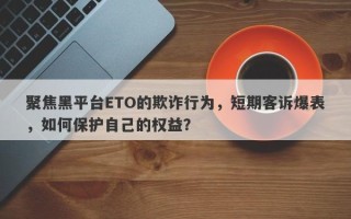 聚焦黑平台ETO的欺诈行为，短期客诉爆表，如何保护自己的权益？