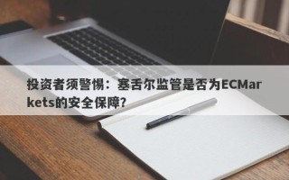 投资者须警惕：塞舌尔监管是否为ECMarkets的安全保障？