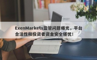 ExenMarkets监管问题曝光，平台合法性和投资者资金安全堪忧！