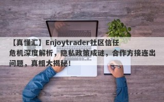 【真懂汇】Enjoytrader社区信任危机深度解析，隐私政策成谜，合作方接连出问题，真相大揭秘！