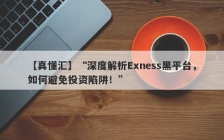 【真懂汇】“深度解析Exness黑平台，如何避免投资陷阱！”