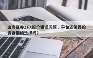 山海证券ZFX报价错误问题，平台还值得投资者继续选择吗？