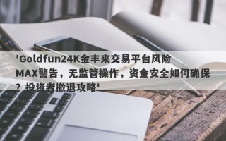 'Goldfun24K金丰来交易平台风险MAX警告，无监管操作，资金安全如何确保？投资者撤退攻略'