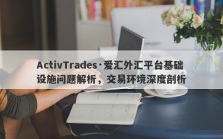 ActivTrades·爱汇外汇平台基础设施问题解析，交易环境深度剖析