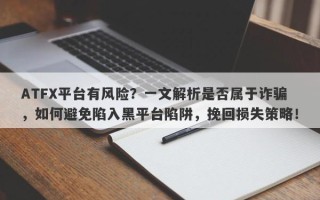 ATFX平台有风险？一文解析是否属于诈骗，如何避免陷入黑平台陷阱，挽回损失策略！