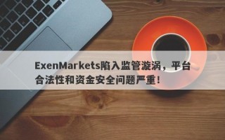 ExenMarkets陷入监管漩涡，平台合法性和资金安全问题严重！