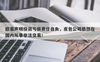 欧易声明投资亏损责任自负，皮包公司依然在国内从事非法交易！