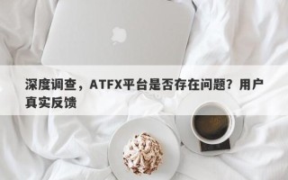 深度调查，ATFX平台是否存在问题？用户真实反馈