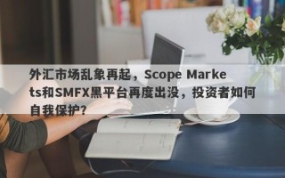 外汇市场乱象再起，Scope Markets和SMFX黑平台再度出没，投资者如何自我保护？