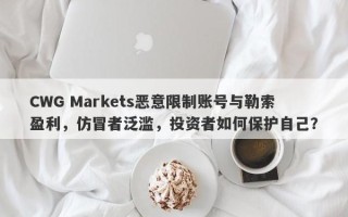 CWG Markets恶意限制账号与勒索盈利，仿冒者泛滥，投资者如何保护自己？