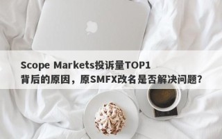 Scope Markets投诉量TOP1背后的原因，原SMFX改名是否解决问题？