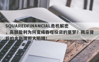 SQUAREDFINANCIAL危机解密，高额盈利为何变成吞噬投资的噩梦？揭示背后的金融牌照大陷阱！