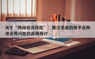 关于“揭秘投资风险”：需注意遇到黑平台和滑点等问题的真相探讨