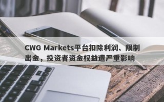 CWG Markets平台扣除利润、限制出金，投资者资金权益遭严重影响