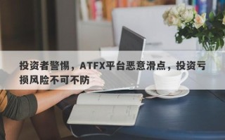 投资者警惕，ATFX平台恶意滑点，投资亏损风险不可不防