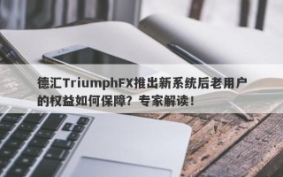 德汇TriumphFX推出新系统后老用户的权益如何保障？专家解读！