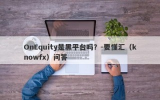 OnEquity是黑平台吗？-要懂汇（knowfx）问答