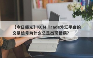 【今日曝光】KCM Trade外汇平台的交易信号为什么总是出现错误？