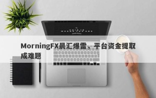 MorningFX晨汇爆雷，平台资金提取成难题