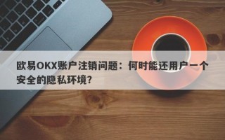 欧易OKX账户注销问题：何时能还用户一个安全的隐私环境？