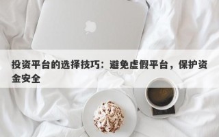 投资平台的选择技巧：避免虚假平台，保护资金安全