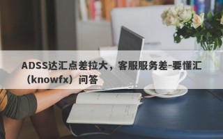 ADSS达汇点差拉大，客服服务差-要懂汇（knowfx）问答