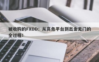 被收购的FXDD：从高危平台到出金无门的全过程！