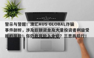 警示与警醒！澳汇AUS GLOBAL诈骗事件剖析，涉及巨额资金及大量投资者利益受损的风险！你仍敢冒险入金吗？三思而后行！