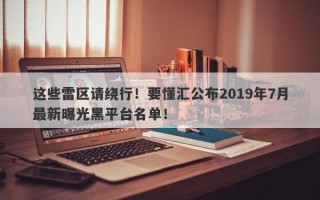 这些雷区请绕行！要懂汇公布2019年7月最新曝光黑平台名单！