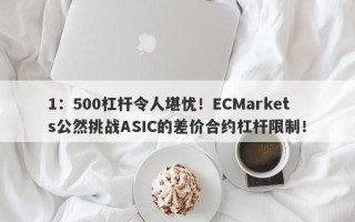 1：500杠杆令人堪忧！ECMarkets公然挑战ASIC的差价合约杠杆限制！