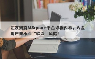 汇友揭露MSquare平台诈骗内幕，入金用户要小心“验资”风险！