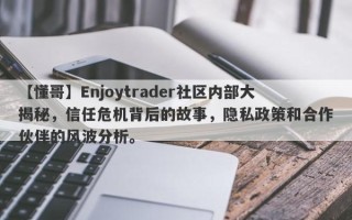 【懂哥】Enjoytrader社区内部大揭秘，信任危机背后的故事，隐私政策和合作伙伴的风波分析。