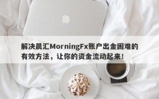 解决晨汇MorningFx账户出金困难的有效方法，让你的资金流动起来！