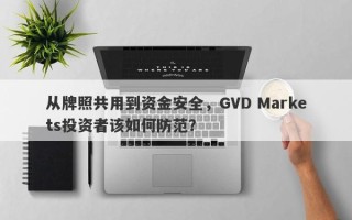 从牌照共用到资金安全，GVD Markets投资者该如何防范？