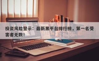 投资风险警示：最新黑平台排行榜，第一名受害者无数！