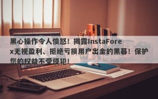 黑心操作令人愤怒！揭露InstaForex无视盈利、拒绝亏损用户出金的黑幕！保护您的权益不受侵犯！