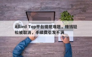 Allied Top平台提现难题，赚钱轻松被取消，手续费引发不满