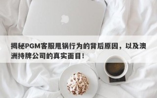 揭秘PGM客服甩锅行为的背后原因，以及澳洲持牌公司的真实面目！