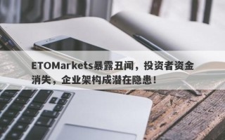 ETOMarkets暴露丑闻，投资者资金消失，企业架构成潜在隐患！