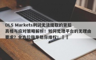 DLS Markets利润无法提取的背后真相与应对策略解析！如何处理平台的无理由要求？全方位指导助你维权！​​