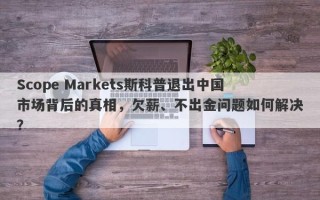 Scope Markets斯科普退出中国市场背后的真相，欠薪、不出金问题如何解决？