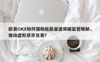 欧易OKX如何借助隐蔽渠道突破监管限制，推动虚拟货币交易？