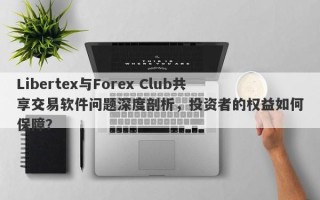 Libertex与Forex Club共享交易软件问题深度剖析，投资者的权益如何保障？