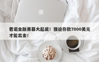 君诺金融黑幕大起底！强迫存款7000美元才能出金！