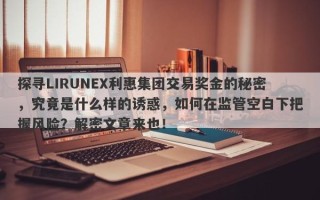 探寻LIRUNEX利惠集团交易奖金的秘密，究竟是什么样的诱惑，如何在监管空白下把握风险？解密文章来也！