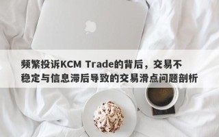 频繁投诉KCM Trade的背后，交易不稳定与信息滞后导致的交易滑点问题剖析