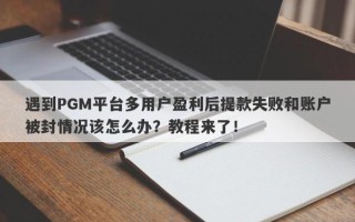 遇到PGM平台多用户盈利后提款失败和账户被封情况该怎么办？教程来了！