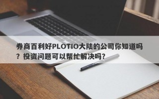 券商百利好PLOTIO大陆的公司你知道吗？投资问题可以帮忙解决吗？