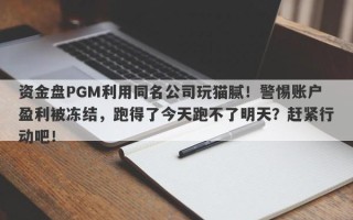 资金盘PGM利用同名公司玩猫腻！警惕账户盈利被冻结，跑得了今天跑不了明天？赶紧行动吧！